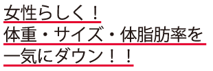 女性らしく！体重・サイズ・体脂肪率を一気にダウン！！