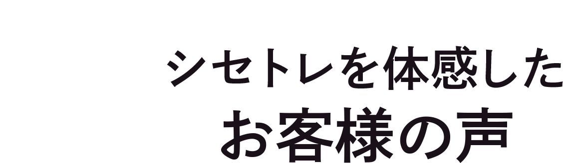 シセトレを体感したお客様の声